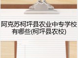 阿克苏柯坪县农业中专学校有哪些(柯坪县农校)