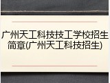 广州天工科技技工学校招生简章(广州天工科技招生)