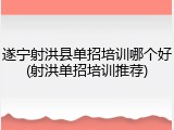 遂宁射洪县单招培训哪个好(射洪单招培训推荐)