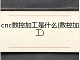 cnc数控加工是什么(数控加工)