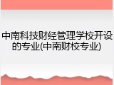 中南科技财经管理学校开设的专业(中南财校专业)