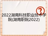 2022湖南科技职业技术学院(湖南职院2022)