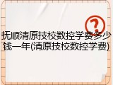 抚顺清原技校数控学费多少钱一年(清原技校数控学费)