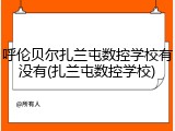 呼伦贝尔扎兰屯数控学校有没有(扎兰屯数控学校)