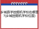 乡城县学挖掘机学校在哪里?(乡城挖掘机学校位置)