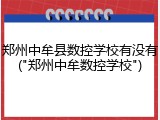 郑州中牟县数控学校有没有("郑州中牟数控学校")