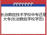 长治数控技术学校中专还是大专(长治数控学校学历)
