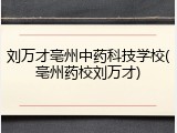 刘万才亳州中药科技学校(亳州药校刘万才)