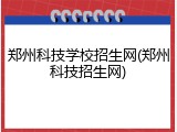 郑州科技学校招生网(郑州科技招生网)