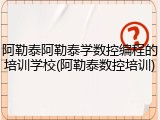 阿勒泰阿勒泰学数控编程的培训学校(阿勒泰数控培训)