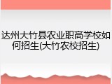 达州大竹县农业职高学校如何招生(大竹农校招生)