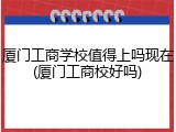 厦门工商学校值得上吗现在(厦门工商校好吗)