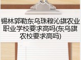 锡林郭勒东乌珠穆沁旗农业职业学校要求高吗(东乌旗农校要求高吗)