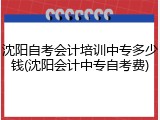 沈阳自考会计培训中专多少钱(沈阳会计中专自考费)