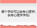 哪个学校可以自考心理学(自考心理学学校)