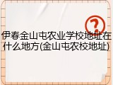 伊春金山屯农业学校地址在什么地方(金山屯农校地址)