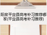 阳泉平定县高考补习推荐哪家(平定县高考补习推荐)