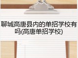 聊城高唐县内的单招学校有吗(高唐单招学校)