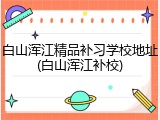 白山浑江精品补习学校地址(白山浑江补校)