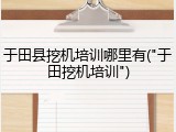 于田县挖机培训哪里有("于田挖机培训")