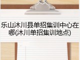 乐山沐川县单招集训中心在哪(沐川单招集训地点)