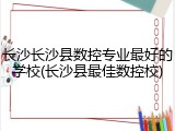 长沙长沙县数控专业最好的学校(长沙县最佳数控校)