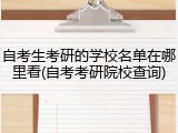 自考生考研的学校名单在哪里看(自考考研院校查询)
