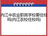 内江中农业职高学校要住校吗(内江农校住校吗)