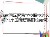 北京国际贸易学校职校怎么样(北京国际贸易职校如何)