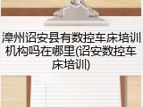 漳州诏安县有数控车床培训机构吗在哪里(诏安数控车床培训)