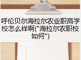 呼伦贝尔海拉尔农业职高学校怎么样啊("海拉尔农职校如何")