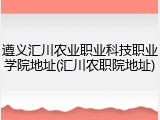 遵义汇川农业职业科技职业学院地址(汇川农职院地址)