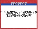 绍兴越城高考补习收费标准(越城高考补习收费)