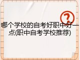 哪个学校的自考好职中好一点(职中自考学校推荐)