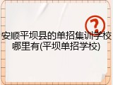 安顺平坝县的单招集训学校哪里有(平坝单招学校)