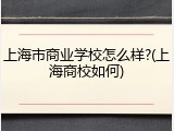 上海市商业学校怎么样?(上海商校如何)