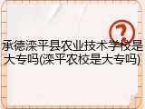 承德滦平县农业技术学校是大专吗(滦平农校是大专吗)