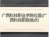 广西科技职业学院位置(广西科技职院地点)