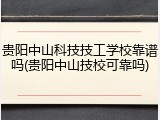 贵阳中山科技技工学校靠谱吗(贵阳中山技校可靠吗)