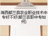 海西都兰县农业职业技术中专好不好(都兰农职中专如何)