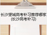 长沙望城高考补习推荐哪家(长沙高考补习)