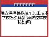 淮安洪泽县数控车加工技术学校怎么样(洪泽数控车技校如何)