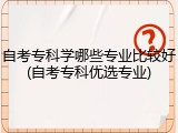 自考专科学哪些专业比较好(自考专科优选专业)