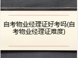 自考物业经理证好考吗(自考物业经理证难度)