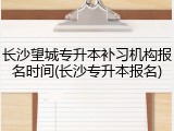 长沙望城专升本补习机构报名时间(长沙专升本报名)