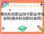 南充科技职业技术职业学校官网(南充科技职校官网)