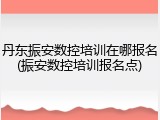 丹东振安数控培训在哪报名(振安数控培训报名点)