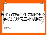 长沙雨花高三生去哪个补习学校(长沙高三补习推荐)