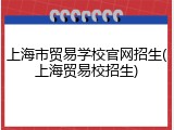 上海市贸易学校官网招生(上海贸易校招生)