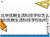 北京优粮生活科技学校怎么样(优粮生活科技学校如何)
